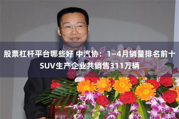 股票杠杆平台哪些好 中汽协：1—4月销量排名前十SUV生产企业共销售311万辆