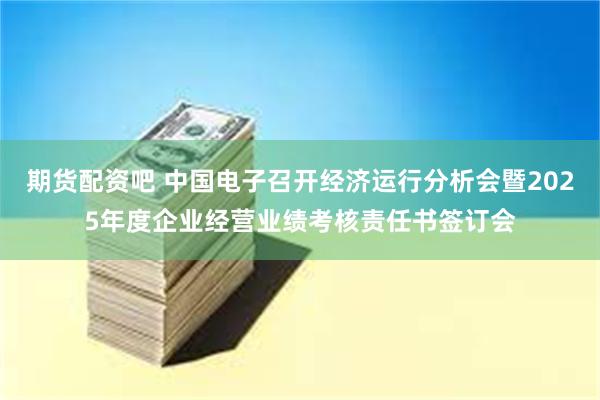 期货配资吧 中国电子召开经济运行分析会暨2025年度企业经营业绩考核责任书签订会