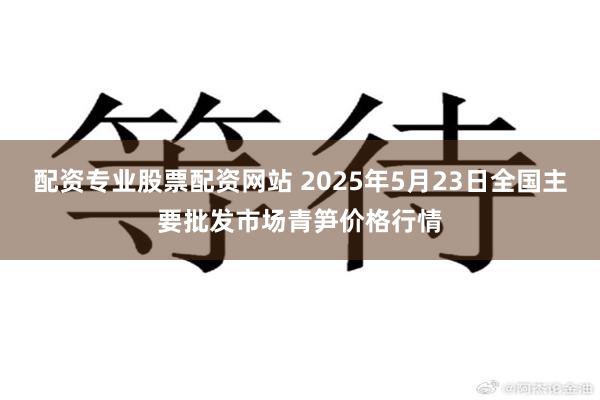 配资专业股票配资网站 2025年5月23日全国主要批发市场青笋价格行情
