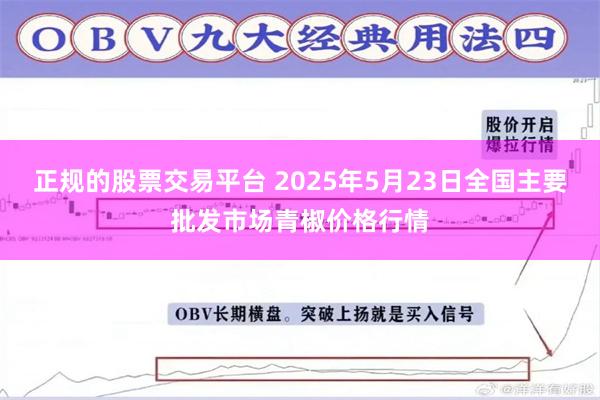 正规的股票交易平台 2025年5月23日全国主要批发市场青椒价格行情