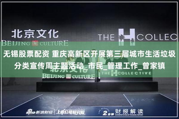 无锡股票配资 重庆高新区开展第三届城市生活垃圾分类宣传周主题活动_市民_管理工作_曾家镇