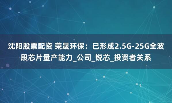 沈阳股票配资 荣晟环保：已形成2.5G-25G全波段芯片量产能力_公司_锐芯_投资者关系