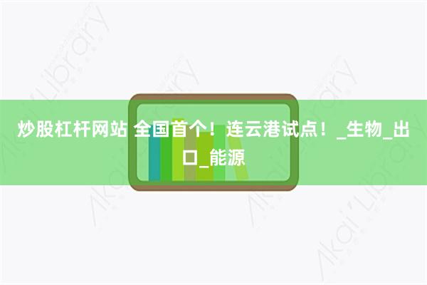 炒股杠杆网站 全国首个！连云港试点！_生物_出口_能源