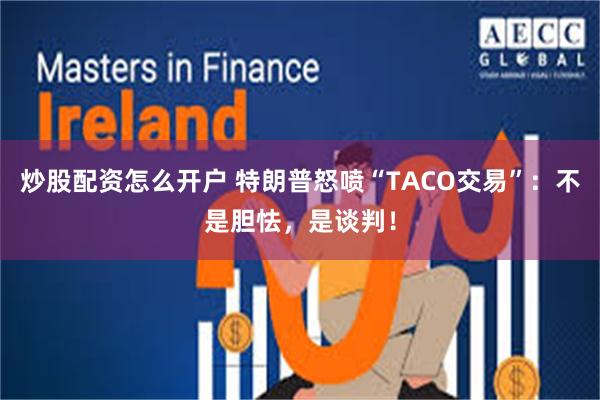 炒股配资怎么开户 特朗普怒喷“TACO交易”：不是胆怯，是谈判！