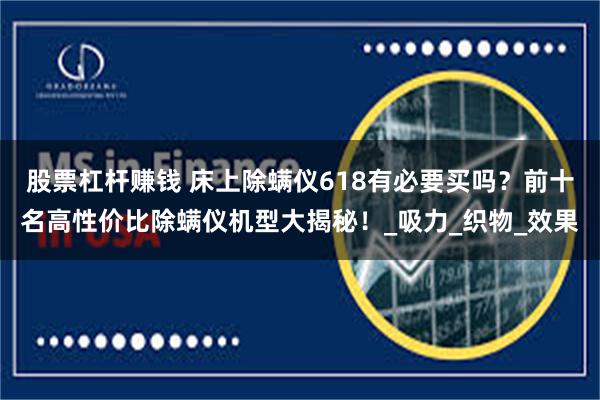 股票杠杆赚钱 床上除螨仪618有必要买吗？前十名高性价比除螨仪机型大揭秘！_吸力_织物_效果