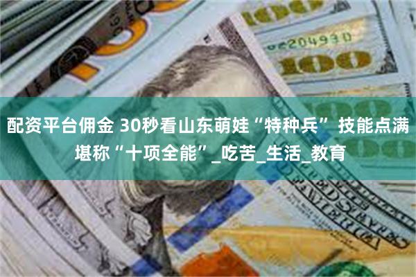 配资平台佣金 30秒看山东萌娃“特种兵” 技能点满 堪称“十项全能”_吃苦_生活_教育