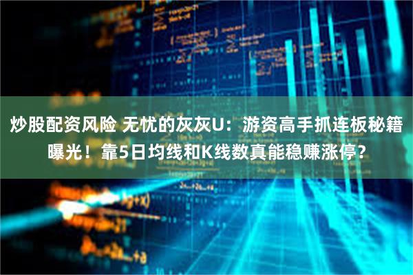 炒股配资风险 无忧的灰灰U：游资高手抓连板秘籍曝光！靠5日均线和K线数真能稳赚涨停？