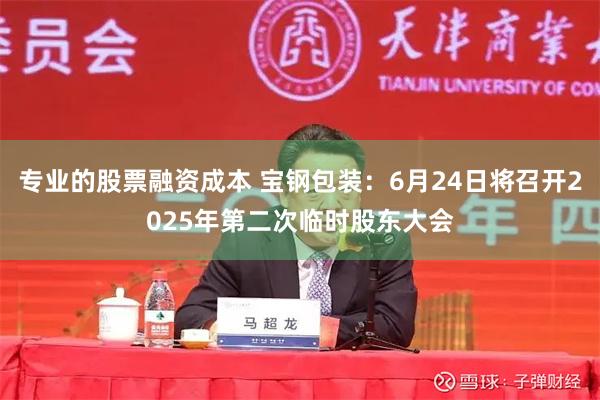 专业的股票融资成本 宝钢包装：6月24日将召开2025年第二次临时股东大会