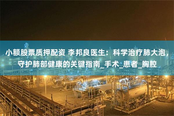 小额股票质押配资 李邦良医生：科学治疗肺大泡，守护肺部健康的关键指南_手术_患者_胸腔