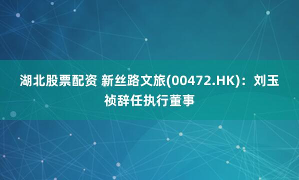 湖北股票配资 新丝路文旅(00472.HK)：刘玉祯辞任执行董事