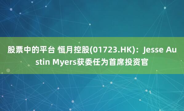股票中的平台 恒月控股(01723.HK)：Jesse Austin Myers获委任为首席投资官
