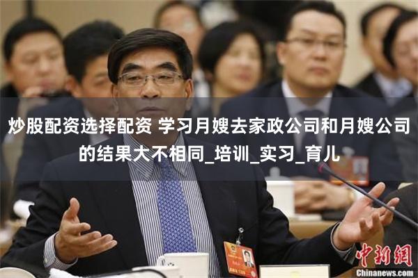炒股配资选择配资 学习月嫂去家政公司和月嫂公司的结果大不相同_培训_实习_育儿