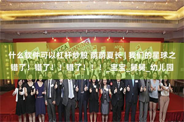 什么软件可以杠杆炒股 荫荫夏长 | 我们的星球之错了！错了！！错了！！！_宝宝_舅舅_幼儿园