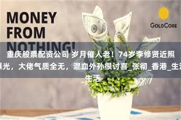 重庆股票配资公司 岁月催人老！74岁李修贤近照曝光，大佬气质全无，混血外孙很讨喜_张彻_香港_生活