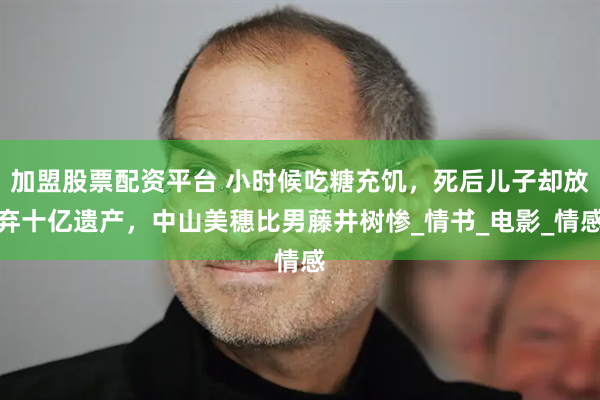 加盟股票配资平台 小时候吃糖充饥，死后儿子却放弃十亿遗产，中山美穗比男藤井树惨_情书_电影_情感