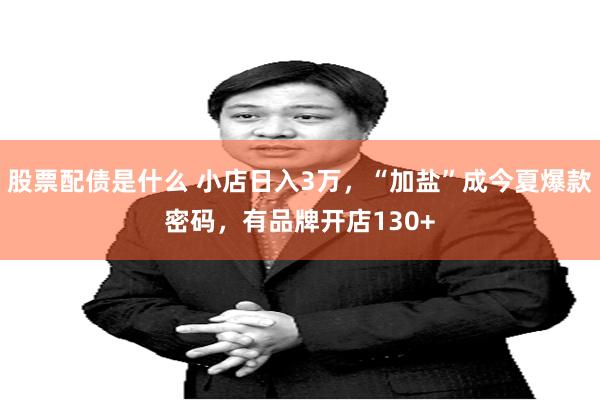 股票配债是什么 小店日入3万，“加盐”成今夏爆款密码，有品牌开店130+