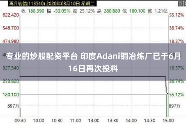 专业的炒股配资平台 印度Adani铜冶炼厂已于6月16日再次投料
