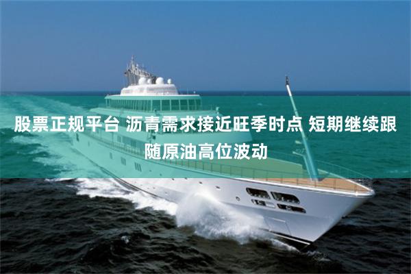 股票正规平台 沥青需求接近旺季时点 短期继续跟随原油高位波动