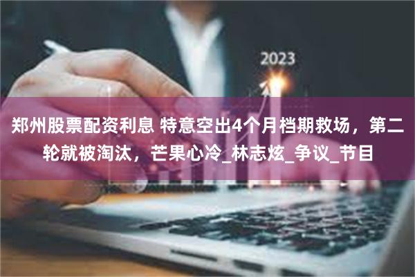郑州股票配资利息 特意空出4个月档期救场，第二轮就被淘汰，芒果心冷_林志炫_争议_节目