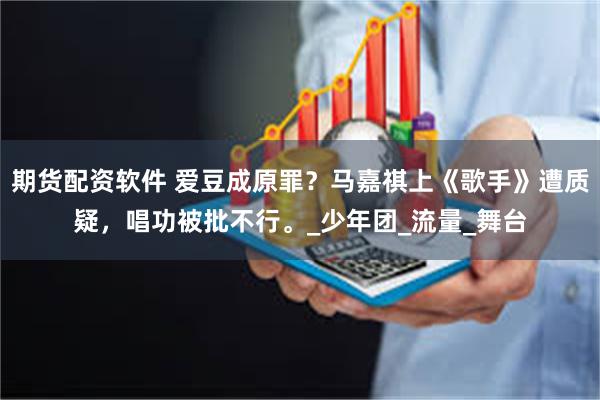 期货配资软件 爱豆成原罪？马嘉祺上《歌手》遭质疑，唱功被批不行。_少年团_流量_舞台