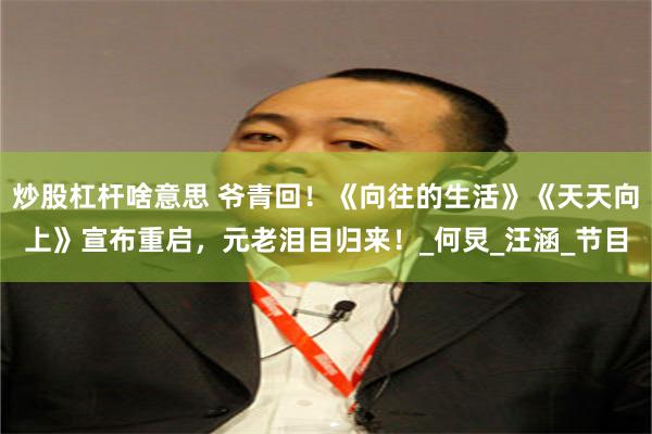 炒股杠杆啥意思 爷青回！《向往的生活》《天天向上》宣布重启，元老泪目归来！_何炅_汪涵_节目