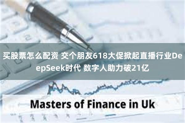 买股票怎么配资 交个朋友618大促掀起直播行业DeepSeek时代 数字人助力破21亿