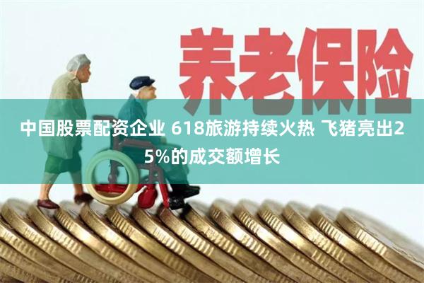 中国股票配资企业 618旅游持续火热 飞猪亮出25%的成交额增长