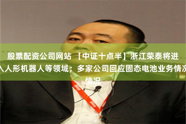 股票配资公司网站 【中证十点半】浙江荣泰将进入人形机器人等领域；多家公司回应固态电池业务情况