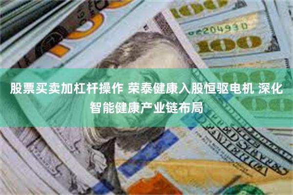 股票买卖加杠杆操作 荣泰健康入股恒驱电机 深化智能健康产业链布局