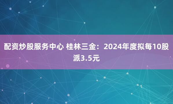 配资炒股服务中心 桂林三金：2024年度拟每10股派3.5元
