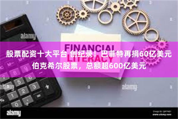 股票配资十大平台 创纪录！巴菲特再捐60亿美元伯克希尔股票，总额超600亿美元