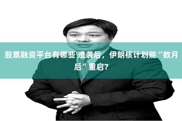 股票融资平台有哪些 遭袭后，伊朗核计划能“数月后”重启？