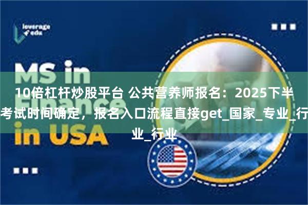 10倍杠杆炒股平台 公共营养师报名：2025下半年考试时间确定，报名入口流程直接get_国家_专业_行业