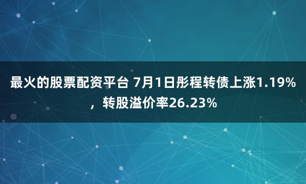最火的股票配资平台 7月1日彤程转债上涨1.19%，转股溢价率26.23%