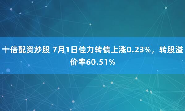十倍配资炒股 7月1日佳力转债上涨0.23%，转股溢价率60.51%