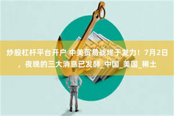 炒股杠杆平台开户 中美贸易战终于发力！7月2日，夜晚的三大消息已发酵_中国_美国_稀土