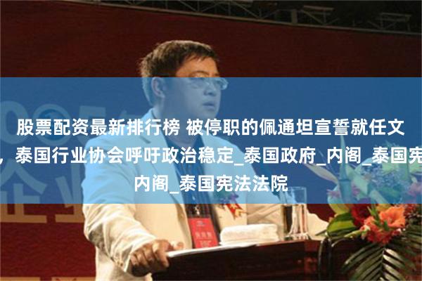 股票配资最新排行榜 被停职的佩通坦宣誓就任文化部长，泰国行业协会呼吁政治稳定_泰国政府_内阁_泰国宪法法院
