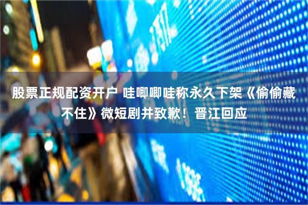 股票正规配资开户 哇唧唧哇称永久下架《偷偷藏不住》微短剧并致歉！晋江回应