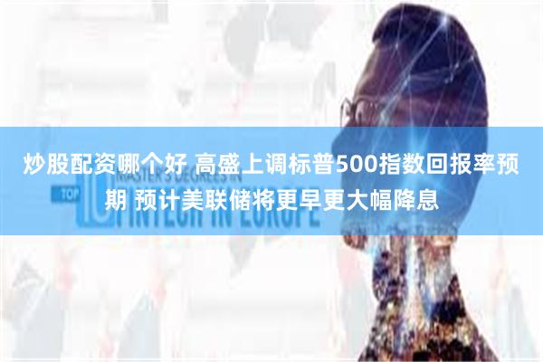 炒股配资哪个好 高盛上调标普500指数回报率预期 预计美联储将更早更大幅降息