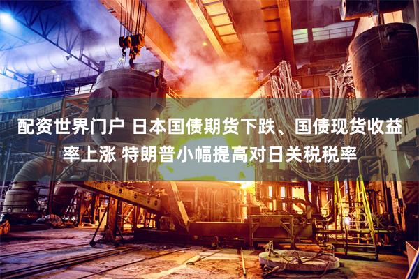 配资世界门户 日本国债期货下跌、国债现货收益率上涨 特朗普小幅提高对日关税税率
