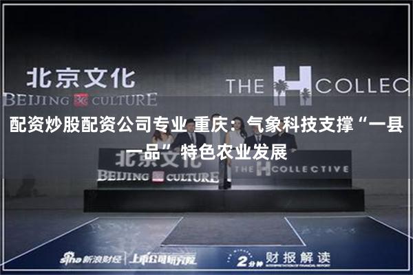 配资炒股配资公司专业 重庆：气象科技支撑“一县一品” 特色农业发展