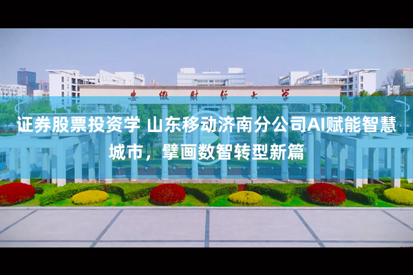 证券股票投资学 山东移动济南分公司AI赋能智慧城市，擘画数智转型新篇