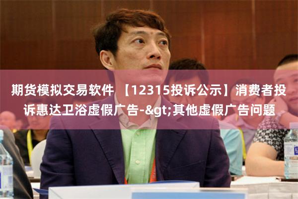 期货模拟交易软件 【12315投诉公示】消费者投诉惠达卫浴虚假广告->其他虚假广告问题