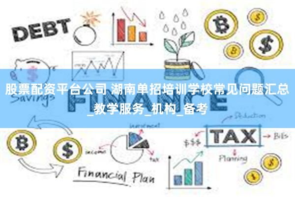 股票配资平台公司 湖南单招培训学校常见问题汇总_教学服务_机构_备考
