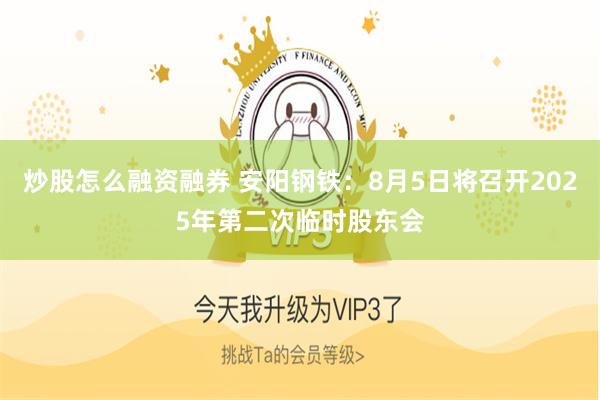 炒股怎么融资融券 安阳钢铁：8月5日将召开2025年第二次临时股东会