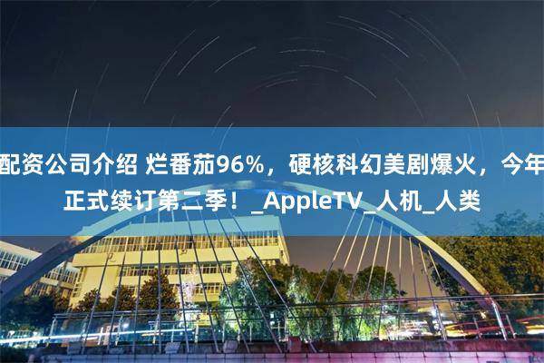 配资公司介绍 烂番茄96%，硬核科幻美剧爆火，今年正式续订第二季！_AppleTV_人机_人类
