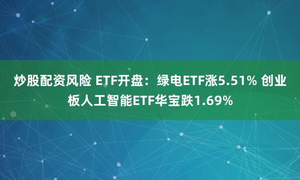 炒股配资风险 ETF开盘：绿电ETF涨5.51% 创业板人工智能ETF华宝跌1.69%