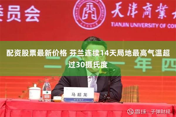 配资股票最新价格 芬兰连续14天局地最高气温超过30摄氏度