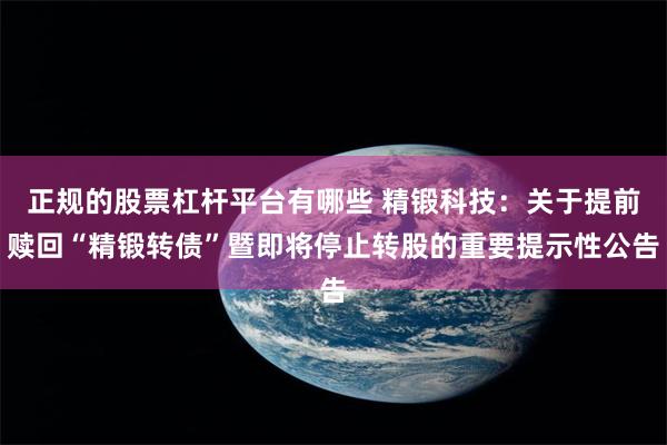 正规的股票杠杆平台有哪些 精锻科技：关于提前赎回“精锻转债”暨即将停止转股的重要提示性公告