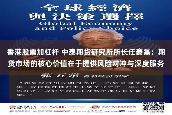 香港股票加杠杆 中泰期货研究所所长任鑫磊：期货市场的核心价值在于提供风险对冲与深度服务